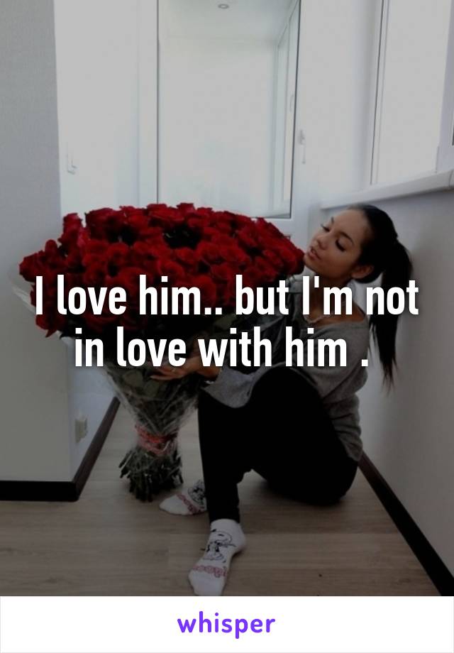 I love him.. but I'm not in love with him . 