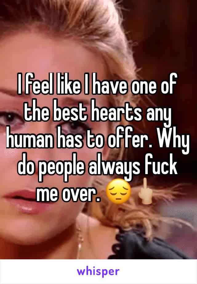 I feel like I have one of the best hearts any human has to offer. Why do people always fuck me over. 😔🖕🏼