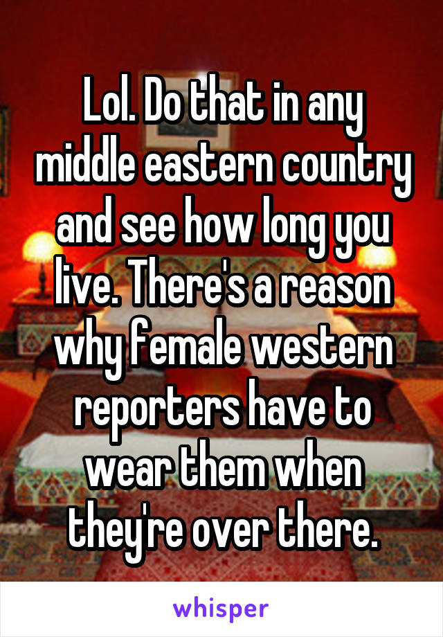 Lol. Do that in any middle eastern country and see how long you live. There's a reason why female western reporters have to wear them when they're over there.