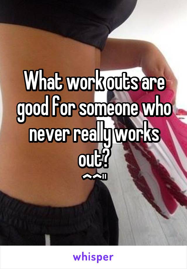 What work outs are good for someone who never really works out?
^^"