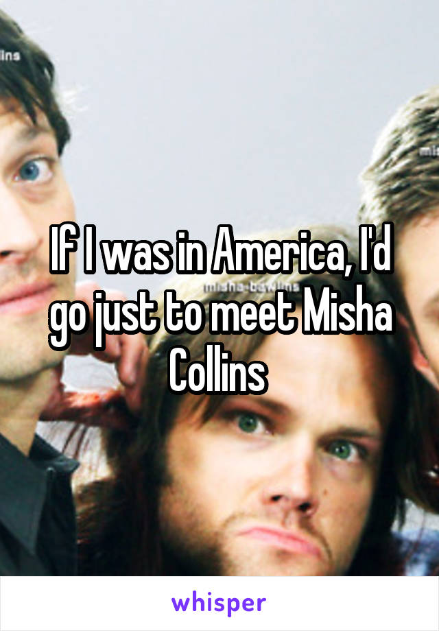 If I was in America, I'd go just to meet Misha Collins 