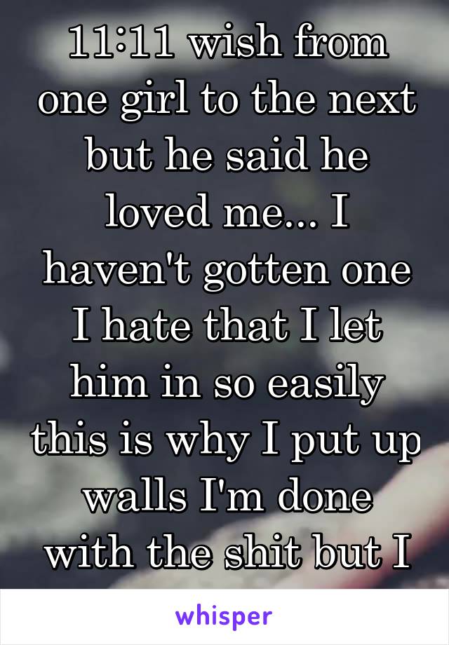 11:11 wish from one girl to the next but he said he loved me... I haven't gotten one I hate that I let him in so easily this is why I put up walls I'm done with the shit but I care to much 