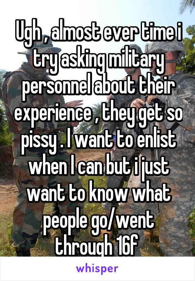 Ugh , almost ever time i try asking military personnel about their experience , they get so pissy . I want to enlist when I can but i just want to know what people go/went through 16f 