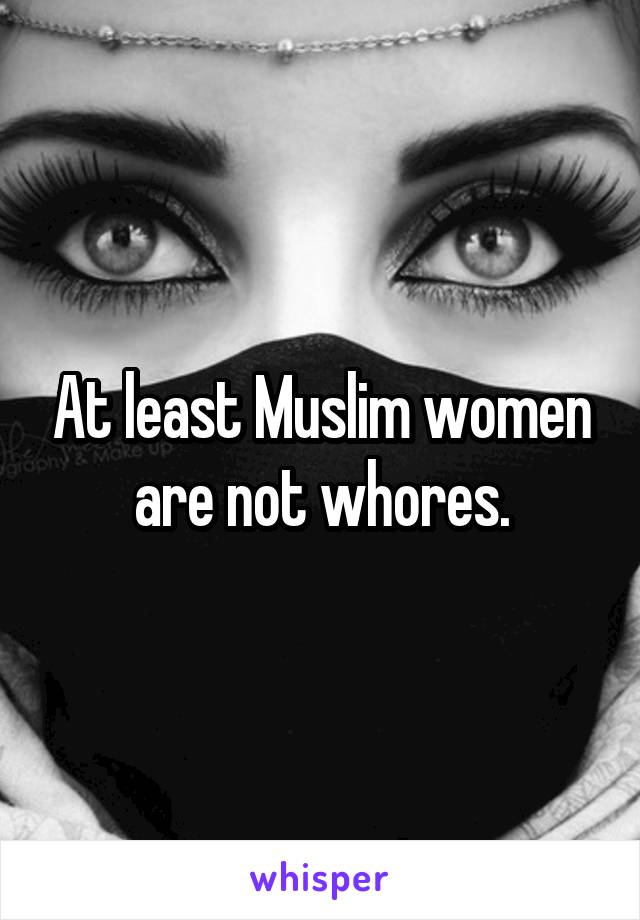 At least Muslim women are not whores.