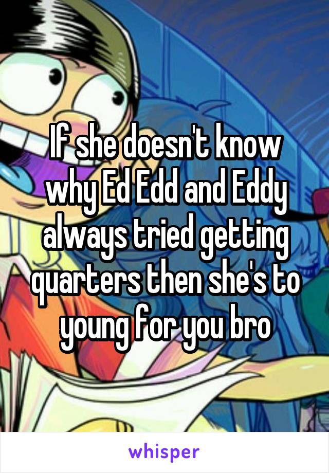 If she doesn't know why Ed Edd and Eddy always tried getting quarters then she's to young for you bro