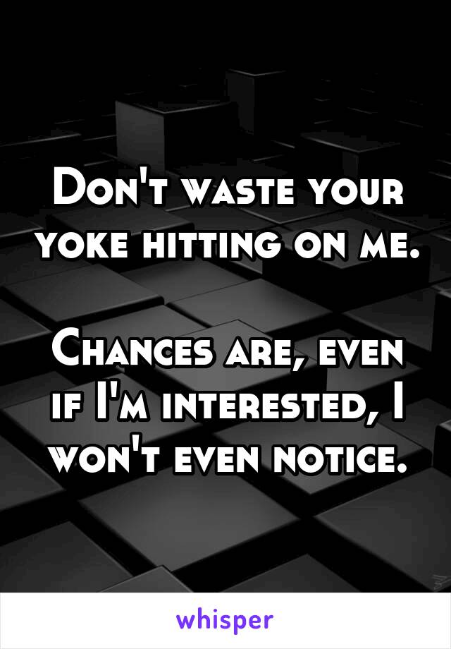 Don't waste your yoke hitting on me. 
Chances are, even if I'm interested, I won't even notice.