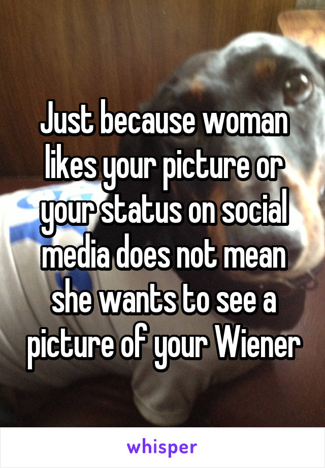 Just because woman likes your picture or your status on social media does not mean she wants to see a picture of your Wiener