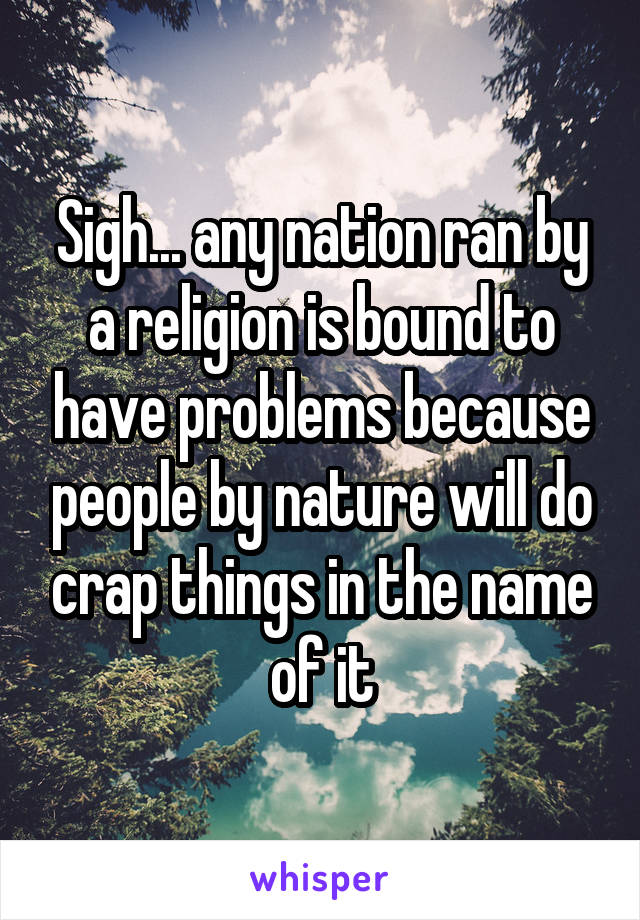 Sigh... any nation ran by a religion is bound to have problems because people by nature will do crap things in the name of it