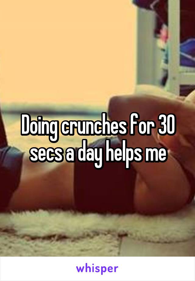 Doing crunches for 30 secs a day helps me