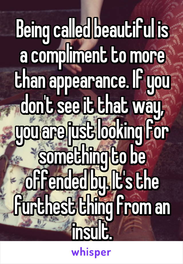 Being called beautiful is a compliment to more than appearance. If you don't see it that way, you are just looking for something to be offended by. It's the furthest thing from an insult.