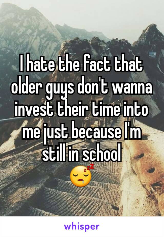 I hate the fact that older guys don't wanna invest their time into me just because I'm still in school
😴