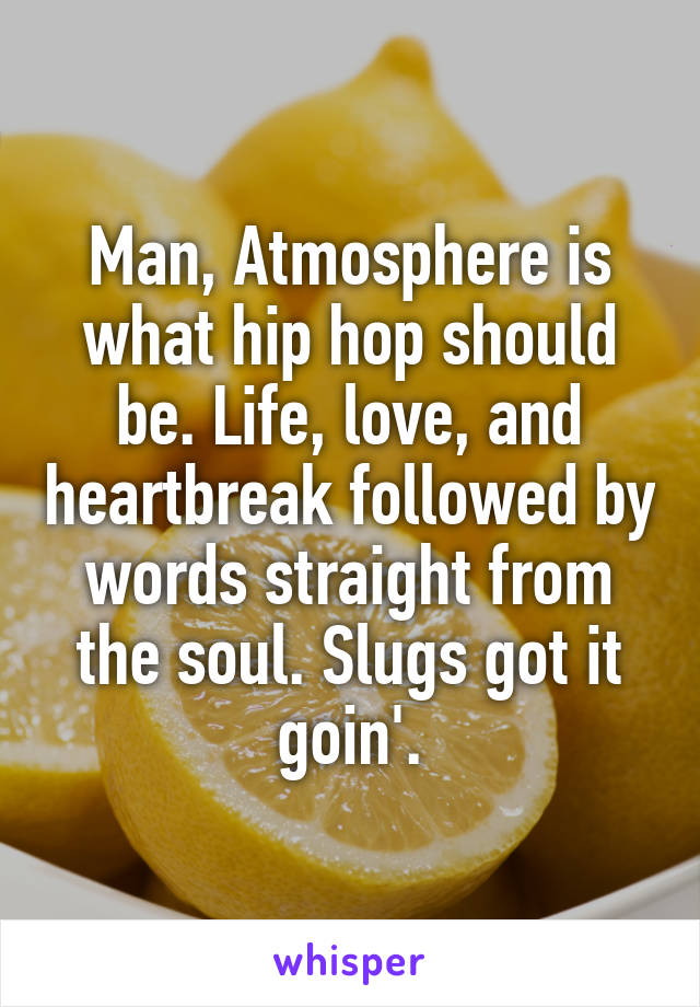 Man, Atmosphere is what hip hop should be. Life, love, and heartbreak followed by words straight from the soul. Slugs got it goin'.