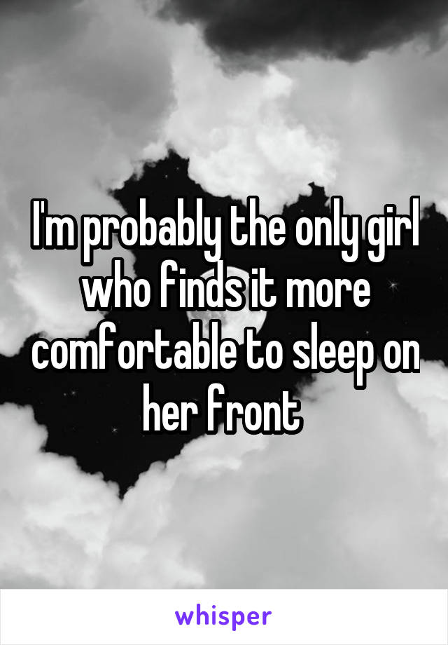 I'm probably the only girl who finds it more comfortable to sleep on her front 