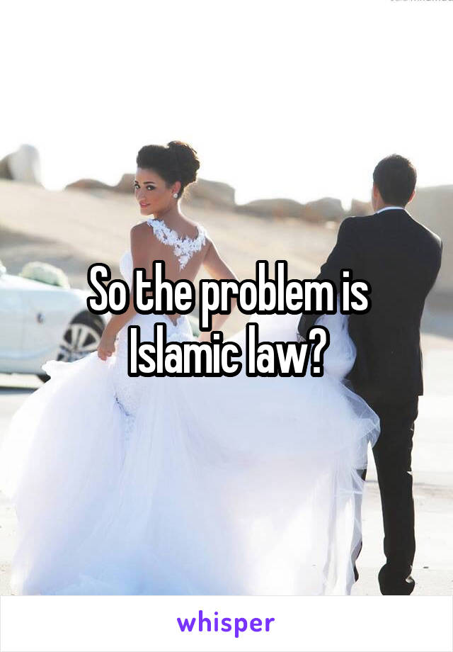 So the problem is Islamic law?