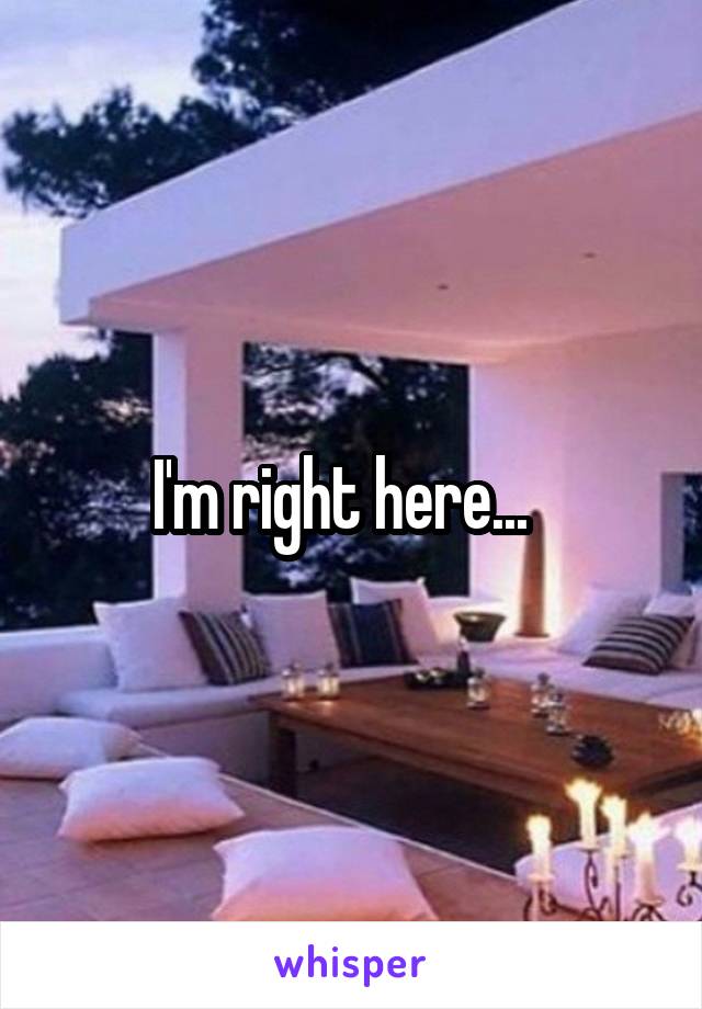 I'm right here...  