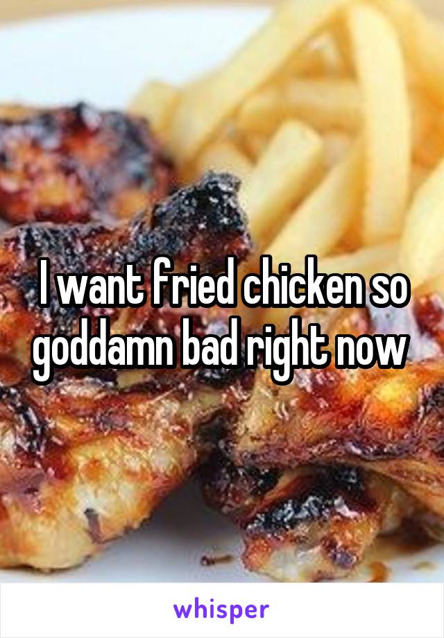 I want fried chicken so goddamn bad right now 