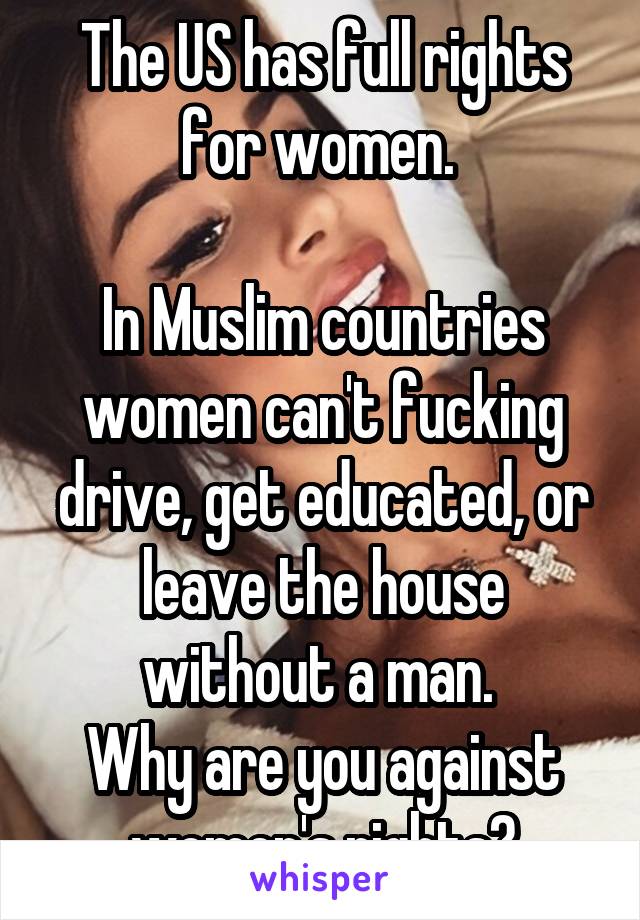 The US has full rights for women. 

In Muslim countries women can't fucking drive, get educated, or leave the house without a man. 
Why are you against women's rights?