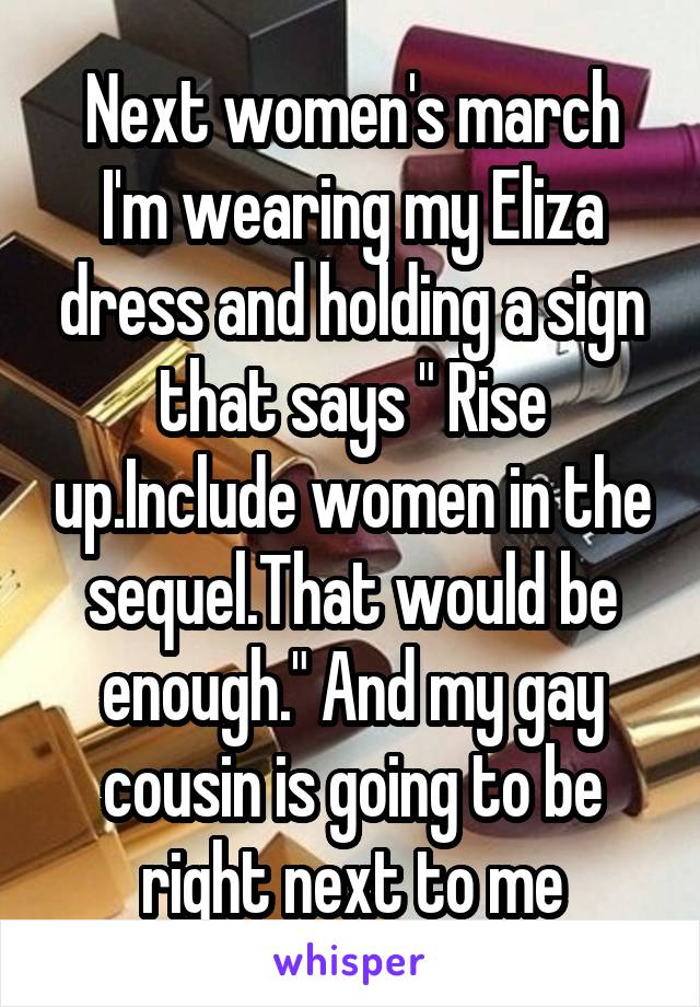 Next women's march I'm wearing my Eliza dress and holding a sign that says " Rise up.Include women in the sequel.That would be enough." And my gay cousin is going to be right next to me