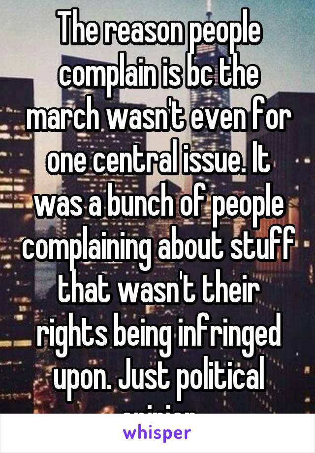 The reason people complain is bc the march wasn't even for one central issue. It was a bunch of people complaining about stuff that wasn't their rights being infringed upon. Just political opinion