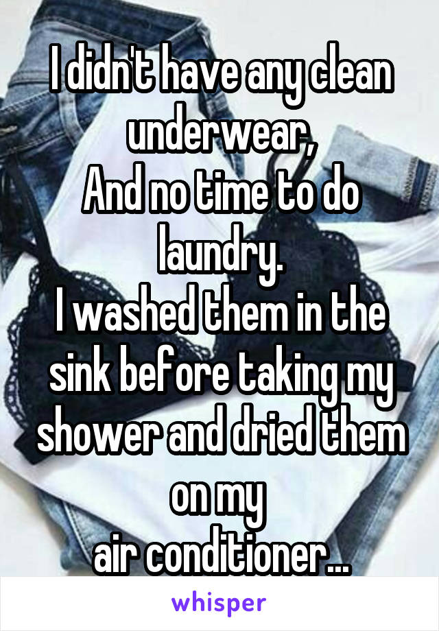 I didn't have any clean underwear,
And no time to do laundry.
I washed them in the sink before taking my shower and dried them on my 
air conditioner...