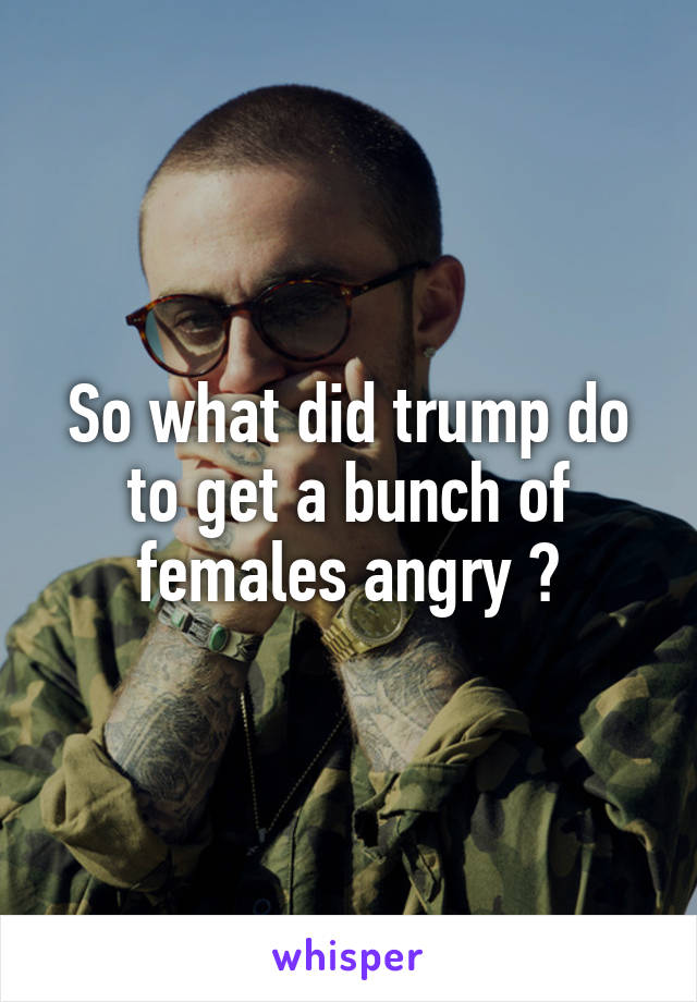 So what did trump do to get a bunch of females angry ?