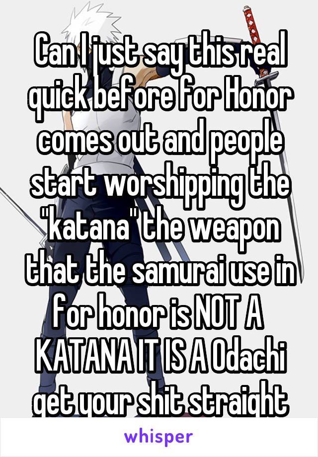 Can I just say this real quick before for Honor comes out and people start worshipping the "katana" the weapon that the samurai use in for honor is NOT A  KATANA IT IS A Odachi get your shit straight