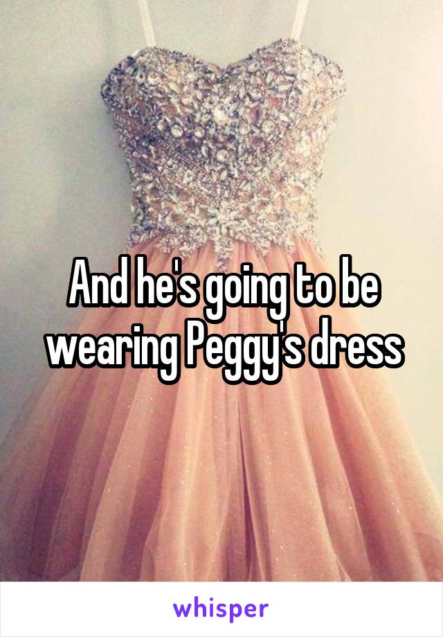 And he's going to be wearing Peggy's dress