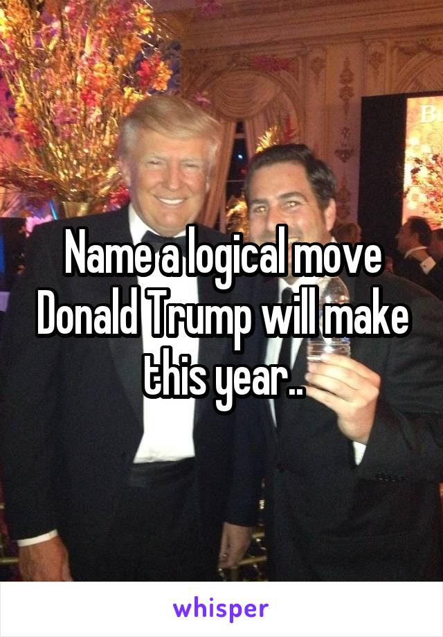 Name a logical move Donald Trump will make this year..