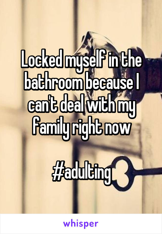 Locked myself in the bathroom because I can't deal with my family right now

#adulting