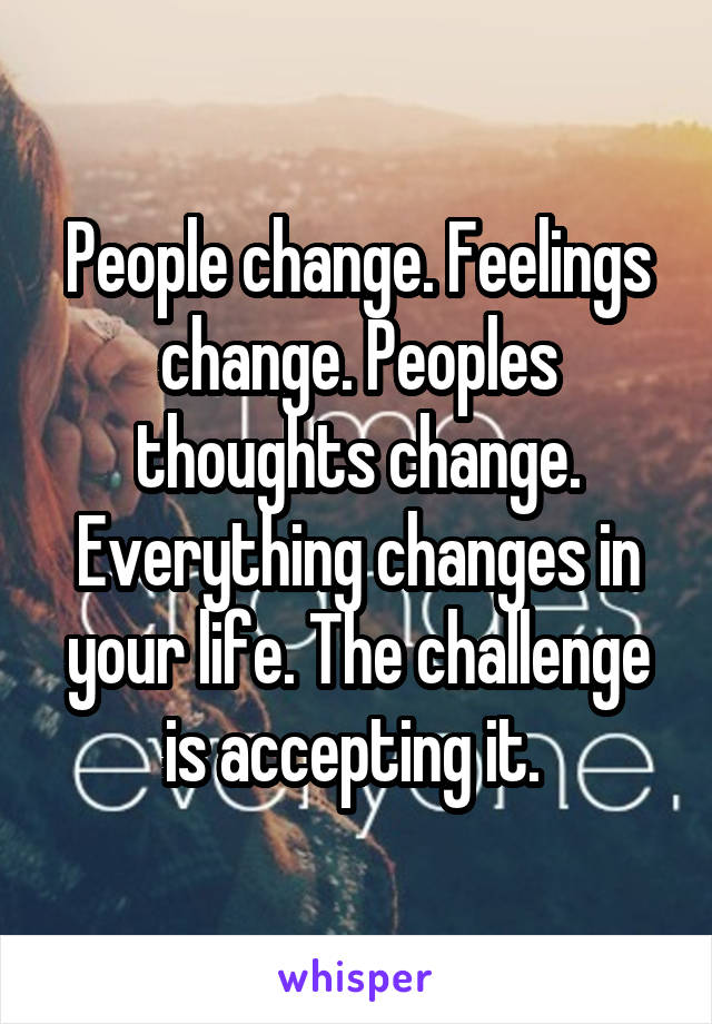 People change. Feelings change. Peoples thoughts change. Everything changes in your life. The challenge is accepting it. 