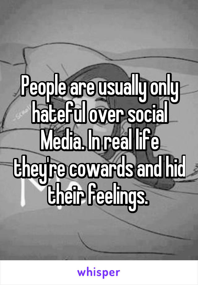 People are usually only hateful over social Media. In real life they're cowards and hid their feelings. 