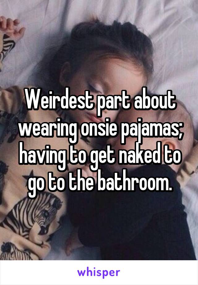 Weirdest part about wearing onsie pajamas; having to get naked to go to the bathroom.