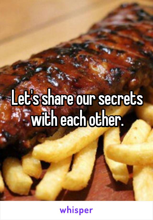 Let's share our secrets with each other.