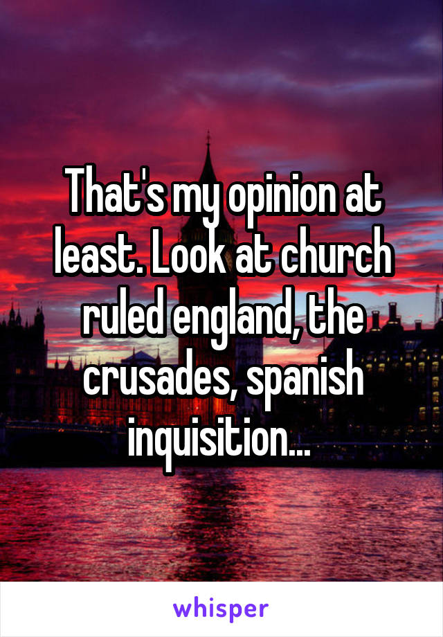 That's my opinion at least. Look at church ruled england, the crusades, spanish inquisition... 