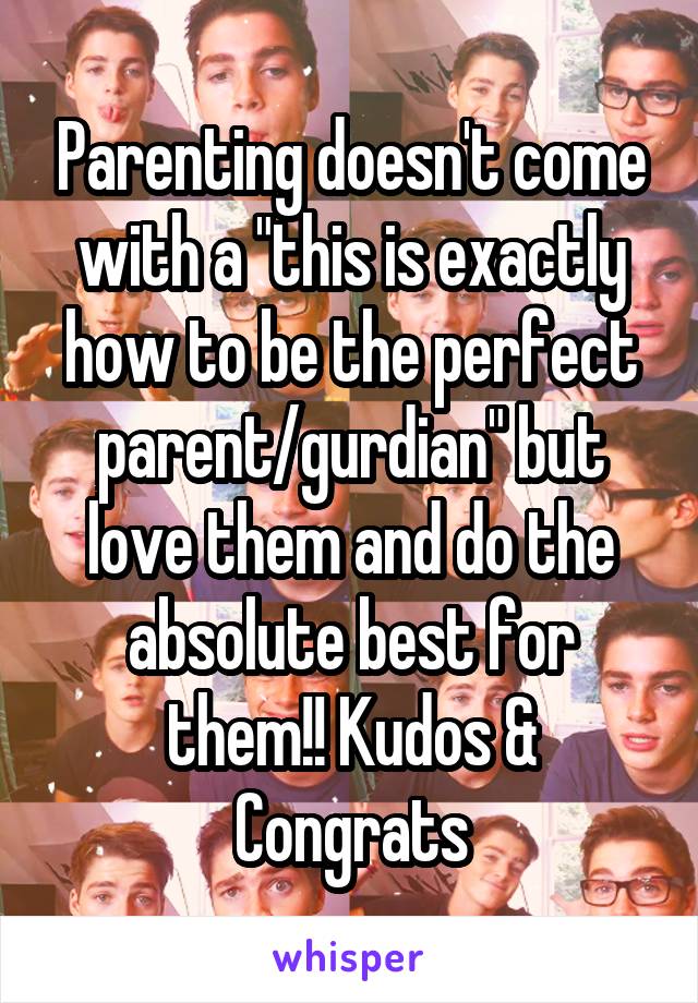 Parenting doesn't come with a "this is exactly how to be the perfect parent/gurdian" but love them and do the absolute best for them!! Kudos & Congrats