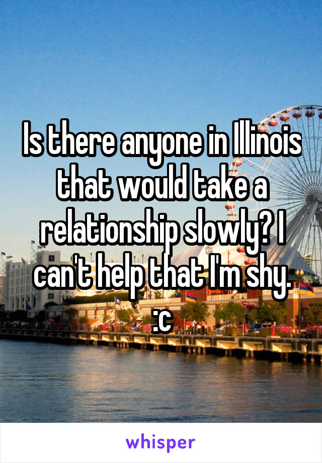 Is there anyone in Illinois that would take a relationship slowly? I can't help that I'm shy. :c