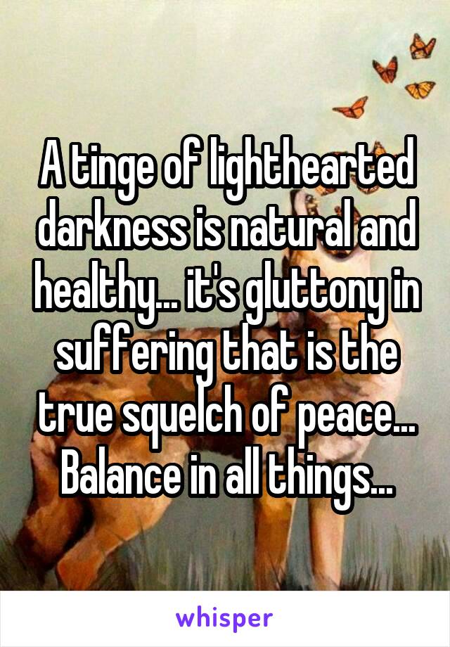 A tinge of lighthearted darkness is natural and healthy... it's gluttony in suffering that is the true squelch of peace...
Balance in all things...