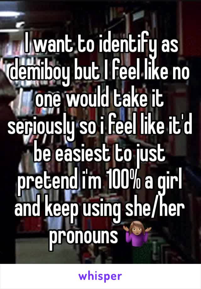  I want to identify as demiboy but I feel like no one would take it seriously so i feel like it'd be easiest to just pretend i'm 100% a girl and keep using she/her pronouns 🤷🏽‍♀️