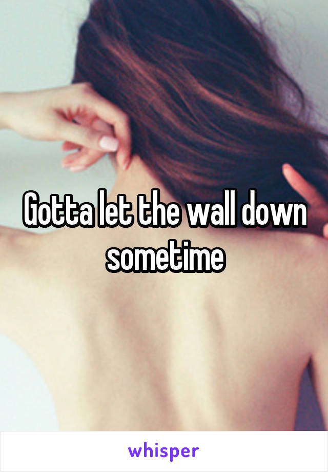 Gotta let the wall down sometime