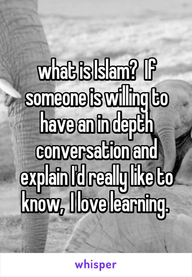 what is Islam?  If someone is willing to have an in depth conversation and explain I'd really like to know,  I love learning. 