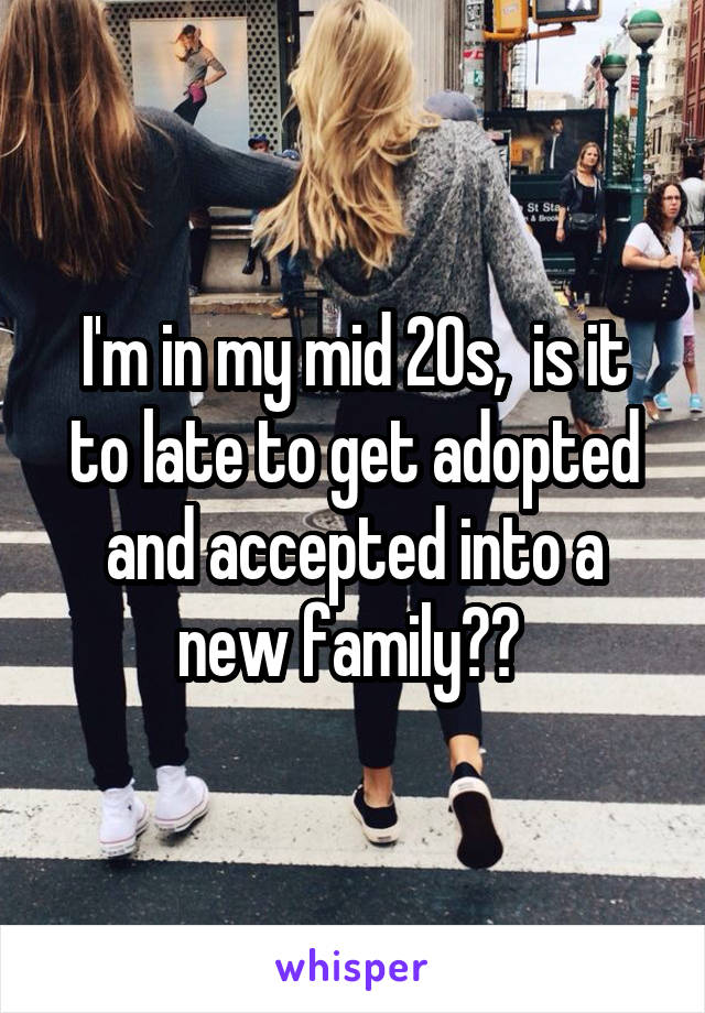 I'm in my mid 20s,  is it to late to get adopted and accepted into a new family?? 