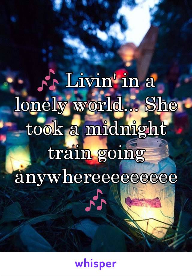 🎶 Livin' in a lonely world... She took a midnight train going anywhereeeeeeeee 🎶