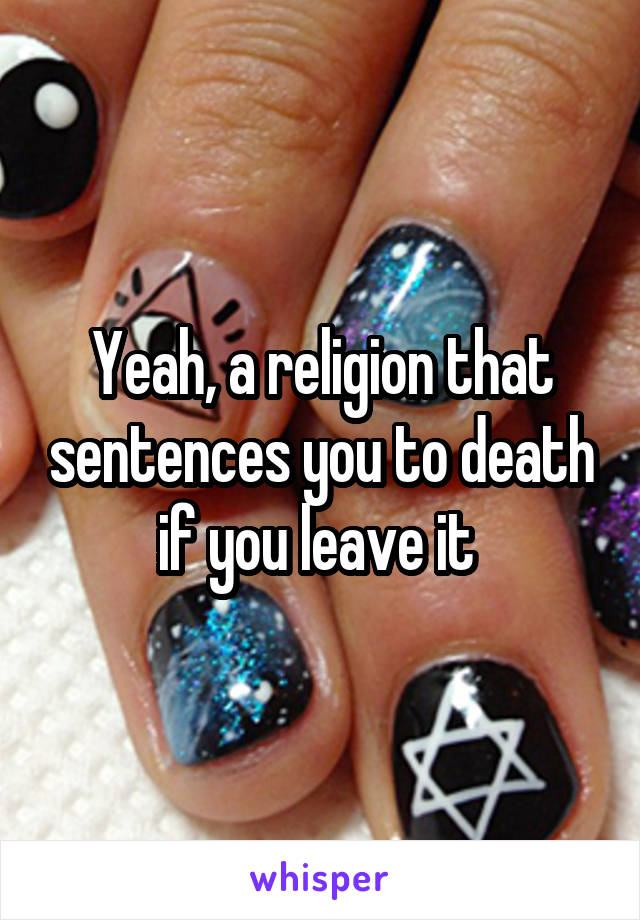 Yeah, a religion that sentences you to death if you leave it 