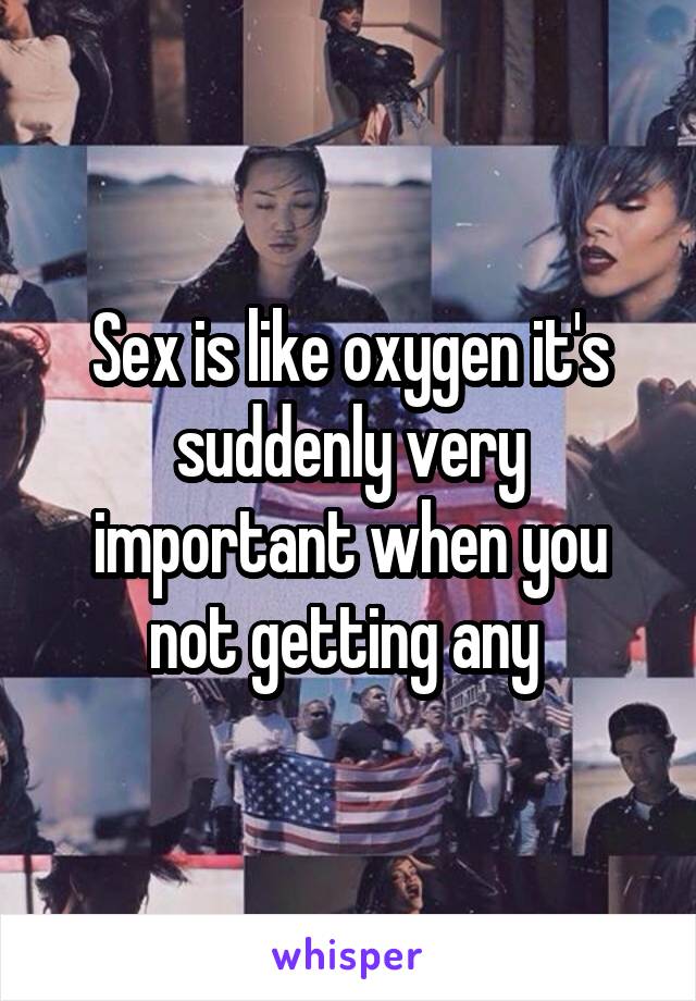 Sex is like oxygen it's suddenly very important when you not getting any 