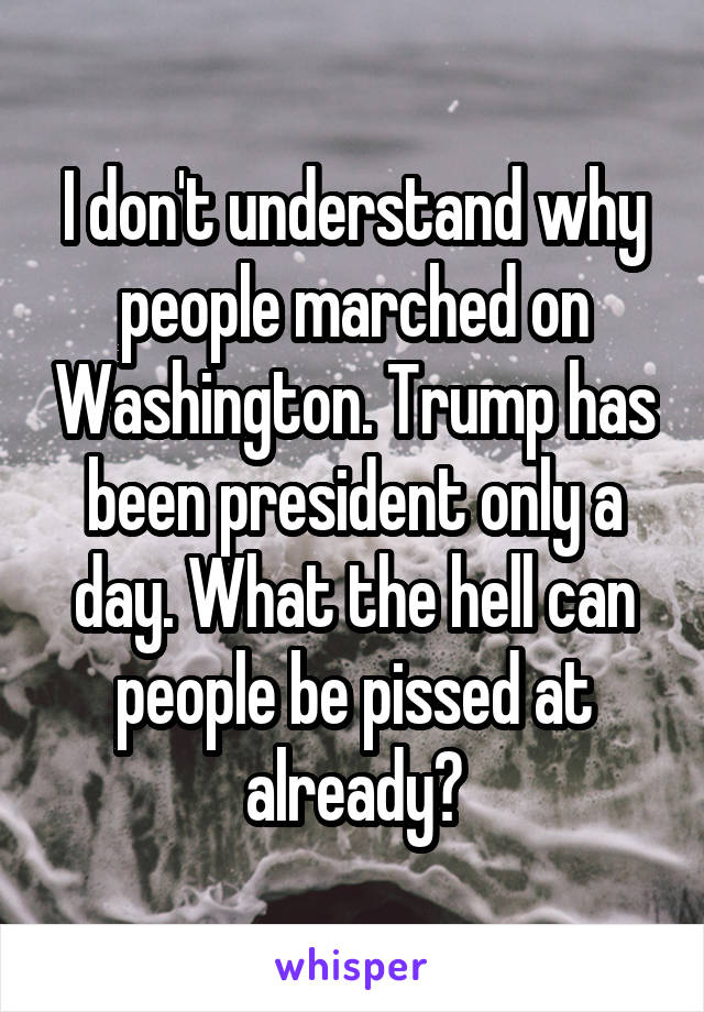 I don't understand why people marched on Washington. Trump has been president only a day. What the hell can people be pissed at already?