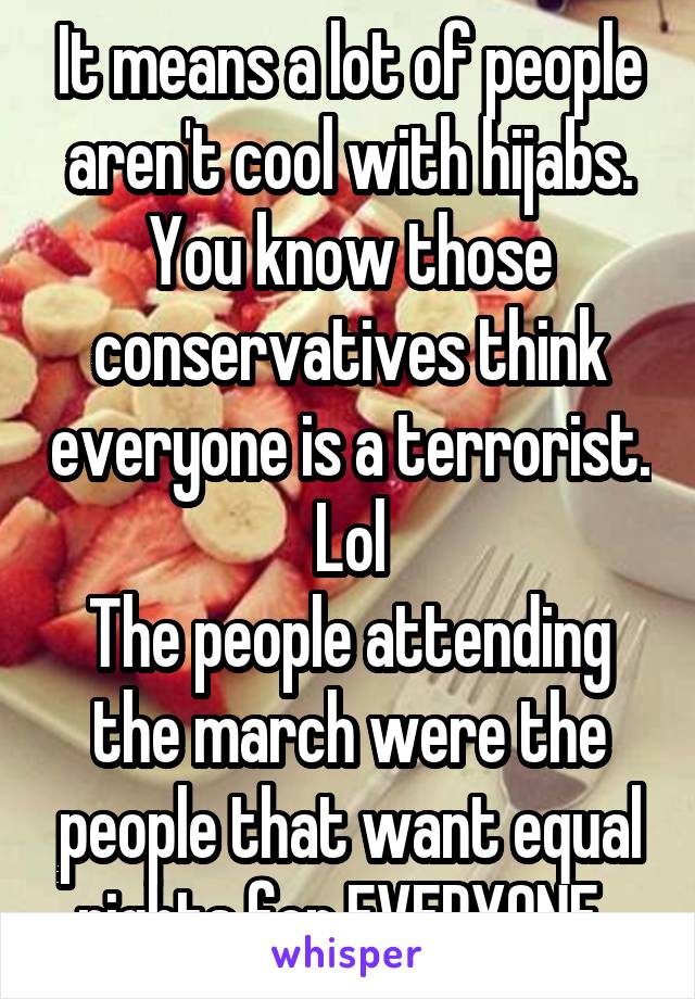 It means a lot of people aren't cool with hijabs. You know those conservatives think everyone is a terrorist. Lol
The people attending the march were the people that want equal rights for EVERYONE. 