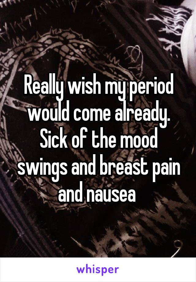 Really wish my period would come already. Sick of the mood swings and breast pain and nausea 