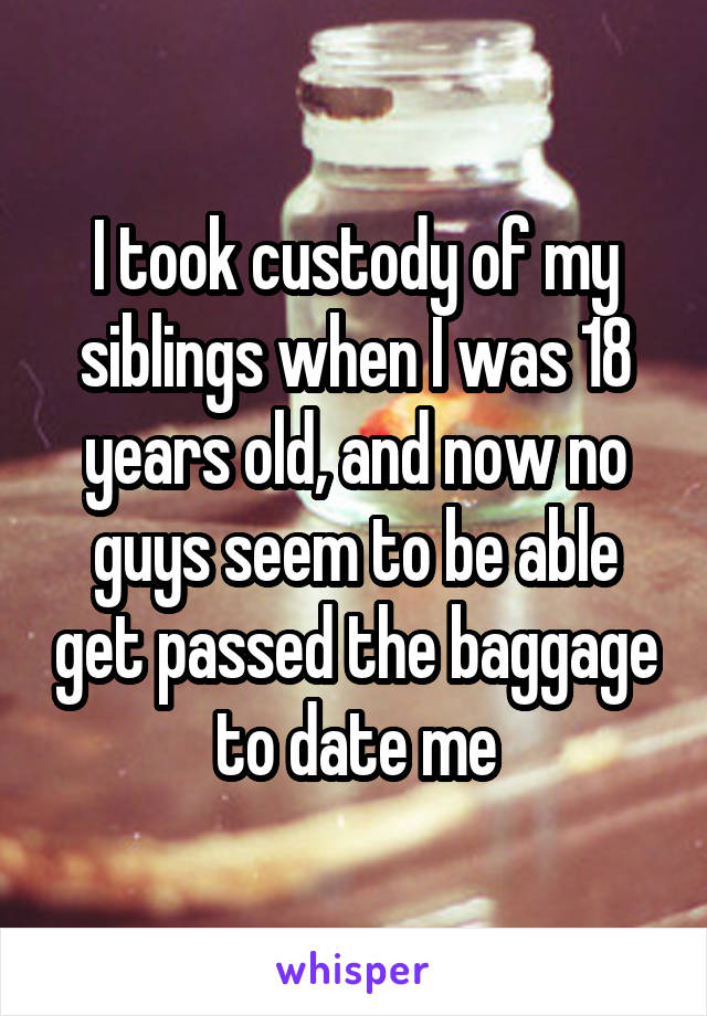 I took custody of my siblings when I was 18 years old, and now no guys seem to be able get passed the baggage to date me