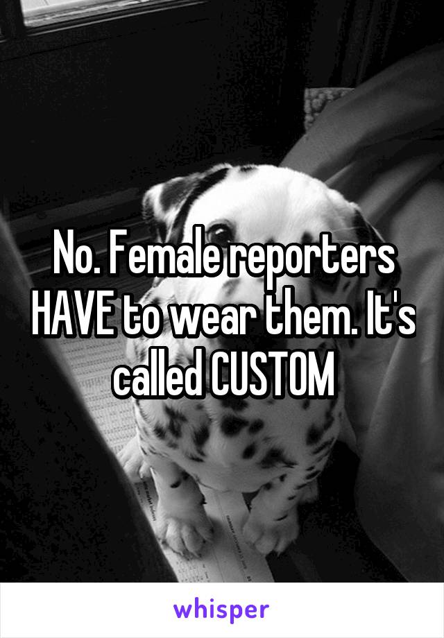 No. Female reporters HAVE to wear them. It's called CUSTOM