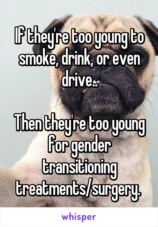 If they're too young to smoke, drink, or even drive..

Then they're too young for gender transitioning treatments/surgery. 